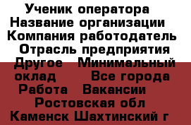 Ученик оператора › Название организации ­ Компания-работодатель › Отрасль предприятия ­ Другое › Минимальный оклад ­ 1 - Все города Работа » Вакансии   . Ростовская обл.,Каменск-Шахтинский г.